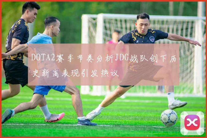 DOTA2赛季节奏分析JDG战队创下历史新高表现引发热议