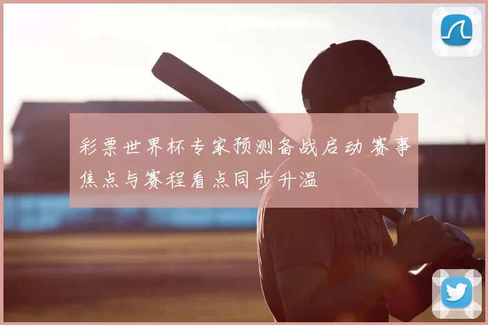 彩票世界杯专家预测备战启动 赛事焦点与赛程看点同步升温