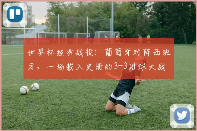 世界杯经典战役:葡萄牙对阵西班牙,一场载入史册的3-3进球大战