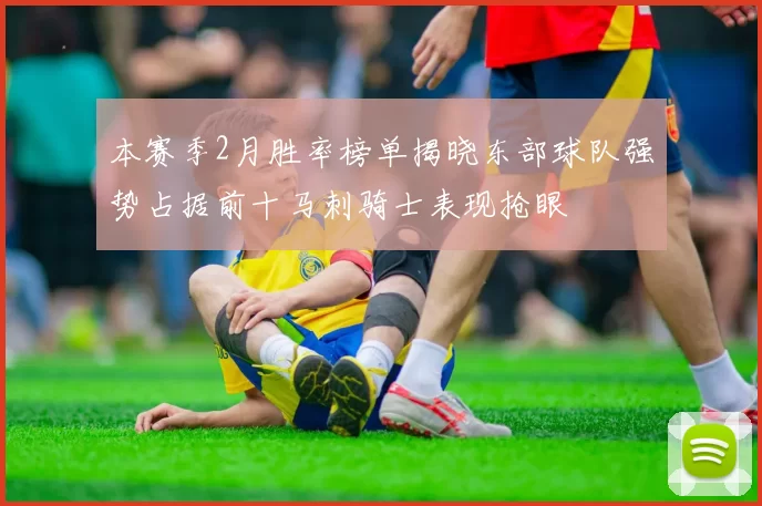 本赛季2月胜率榜单揭晓东部球队强势占据前十马刺骑士表现抢眼