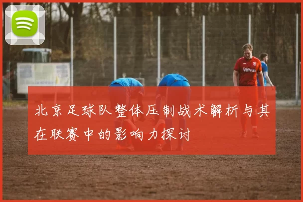 北京足球队整体压制战术解析与其在联赛中的影响力探讨
