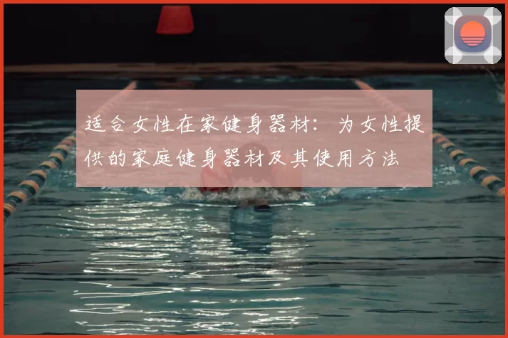适合女性在家健身器材：为女性提供的家庭健身器材及其使用方法