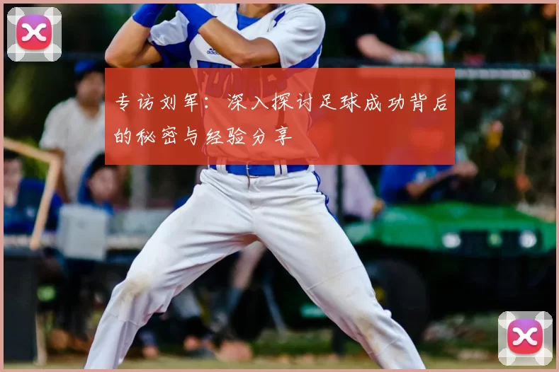 专访刘军:深入探讨足球成功背后的秘密与经验分享