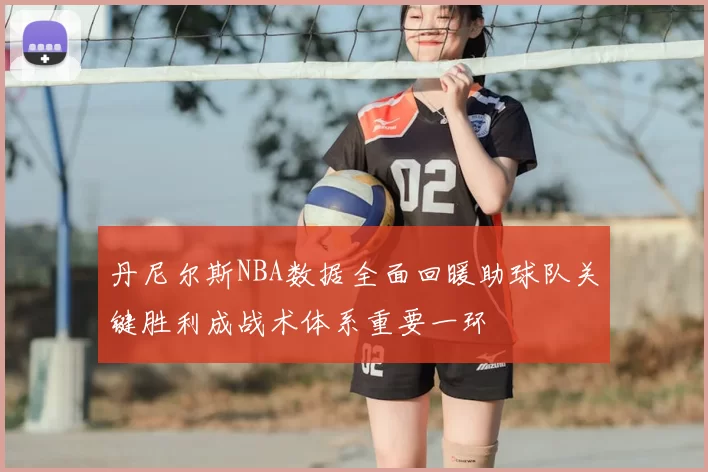 丹尼尔斯NBA数据全面回暖助球队关键胜利成战术体系重要一环