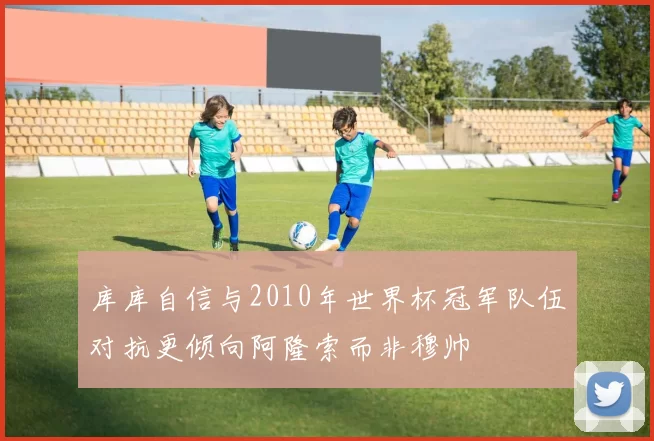 库库自信与2010年世界杯冠军队伍对抗更倾向阿隆索而非穆帅