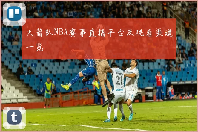 火箭队NBA赛事直播平台及观看渠道一览