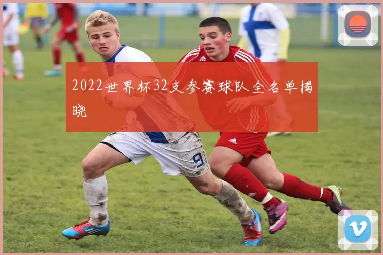 2022世界杯32支参赛球队全名单揭晓