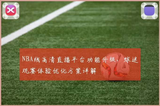 NBA线高清直播平台功能升级,球迷观赛体验优化方案详解