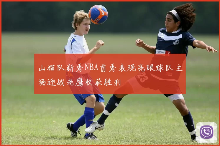 山猫队新秀NBA首秀表现亮眼球队主场迎战老鹰收获胜利