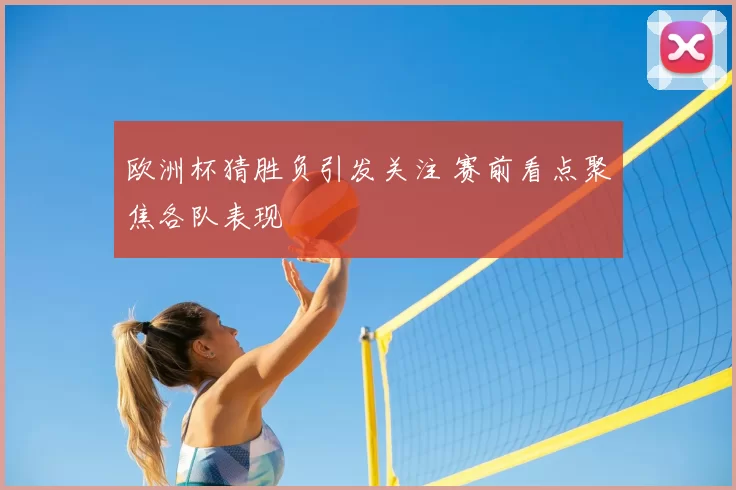 欧洲杯猜胜负引发关注 赛前看点聚焦各队表现