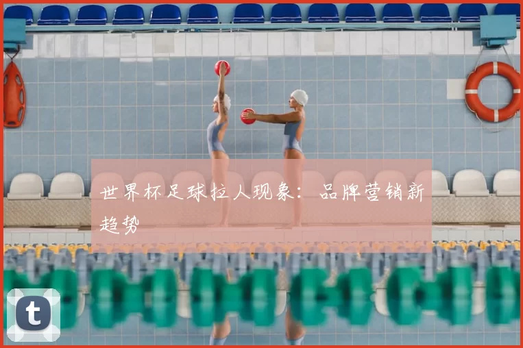 世界杯足球拉人现象：品牌营销新趋势
