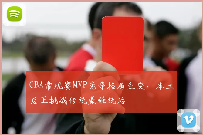 CBA常规赛MVP竞争格局生变，本土后卫挑战传统豪强统治