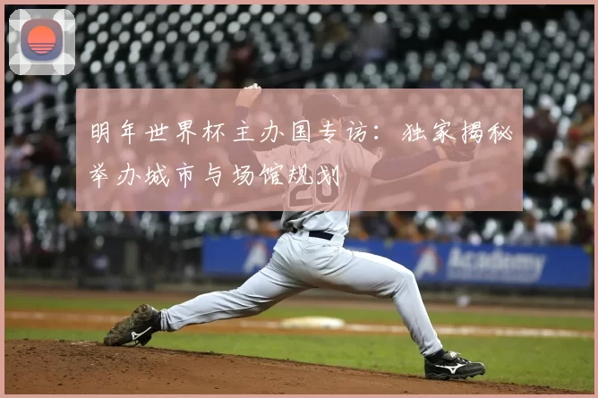 明年世界杯主办国专访:独家揭秘举办城市与场馆规划