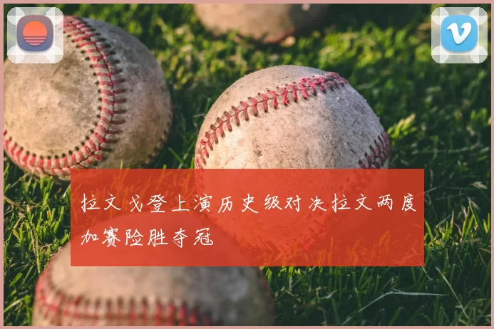 拉文戈登上演历史级对决拉文两度加赛险胜夺冠
