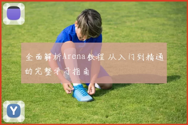 全面解析Arena教程 从入门到精通的完整学习指南