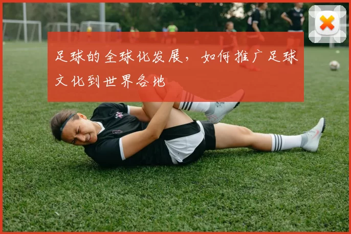 足球的全球化发展，如何推广足球文化到世界各地