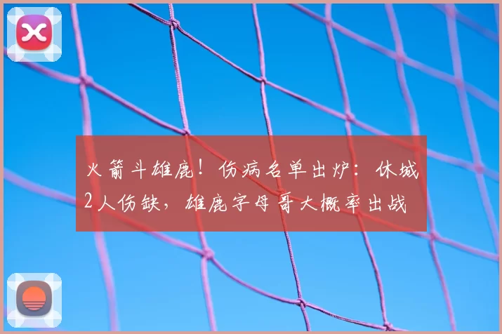 火箭斗雄鹿！伤病名单出炉：休城2人伤缺，雄鹿字母哥大概率出战