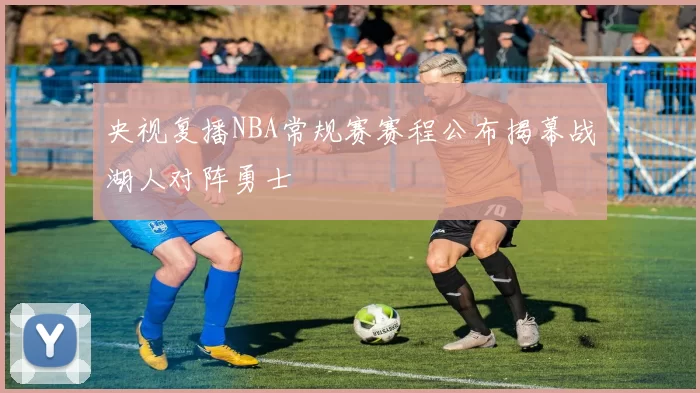 央视复播NBA常规赛赛程公布揭幕战湖人对阵勇士
