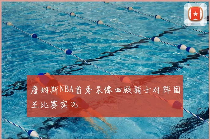 詹姆斯NBA首秀录像回顾骑士对阵国王比赛实况