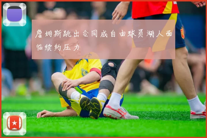 詹姆斯跳出合同成自由球员湖人面临续约压力