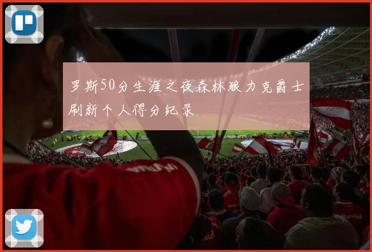 罗斯50分生涯之夜森林狼力克爵士刷新个人得分纪录