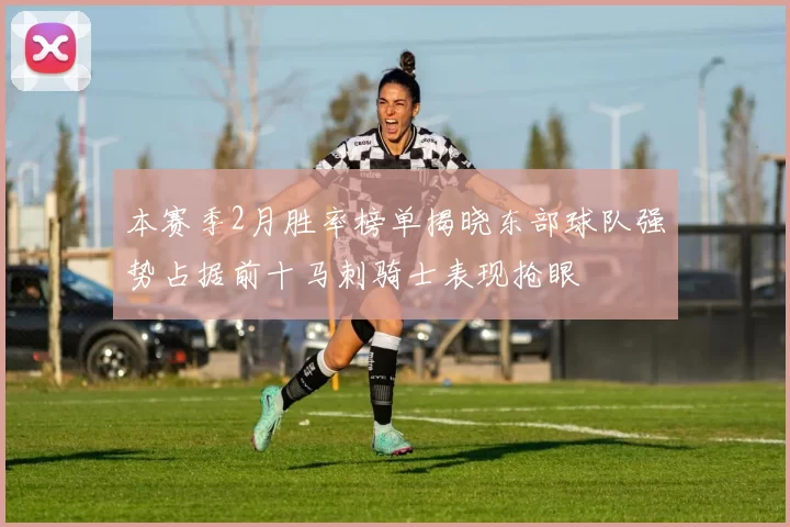 本赛季2月胜率榜单揭晓东部球队强势占据前十马刺骑士表现抢眼