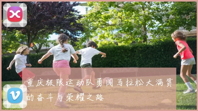 重庆极限运动队勇闯马拉松大满贯的奋斗与荣耀之路