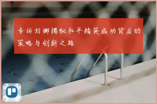 专访刘娜揭秘和平精英成功背后的策略与创新之路