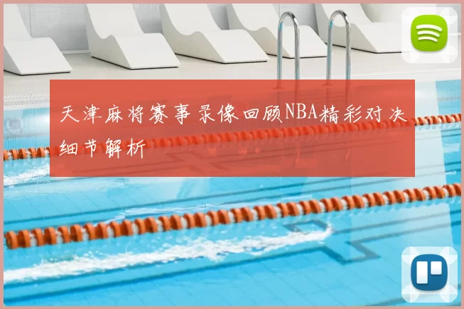 天津麻将赛事录像回顾NBA精彩对决细节解析