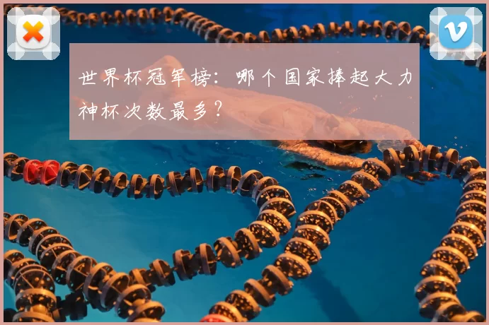 世界杯冠军榜:哪个国家捧起大力神杯次数最多?
