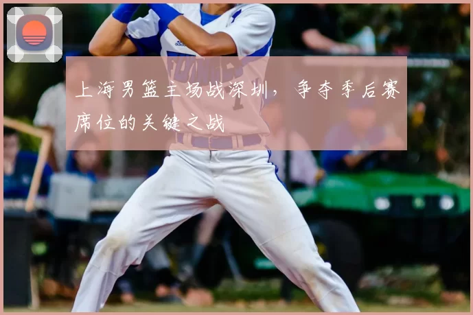 上海男篮主场战深圳，争夺季后赛席位的关键之战