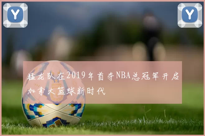 猛龙队在2019年首夺NBA总冠军开启加拿大篮球新时代