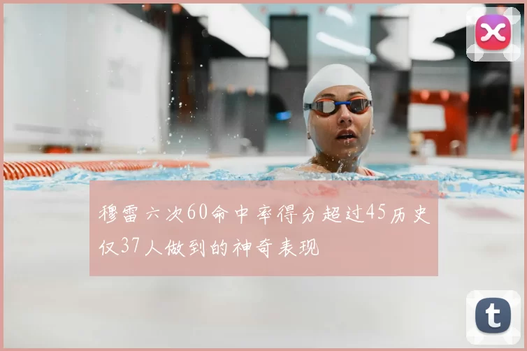 穆雷六次60命中率得分超过45历史仅37人做到的神奇表现
