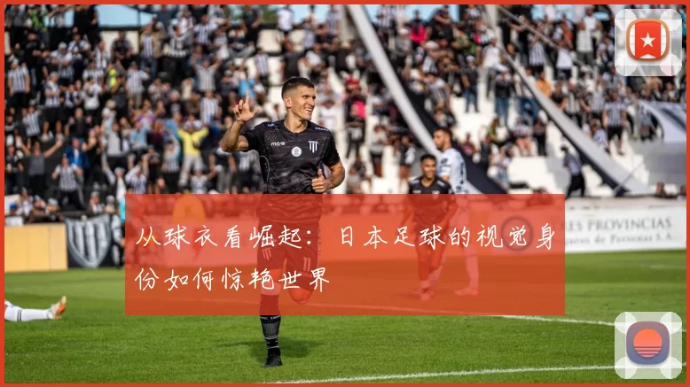 从球衣看崛起:日本足球的视觉身份如何惊艳世界