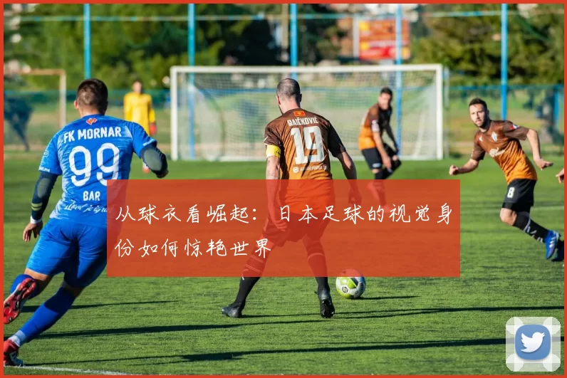 从球衣看崛起:日本足球的视觉身份如何惊艳世界