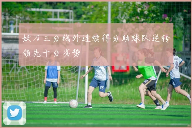 妖刀三分线外连续得分助球队逆转领先十分劣势